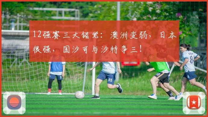 12强赛三大错觉：澳洲变弱，日本很强，国沙可与沙特争三！