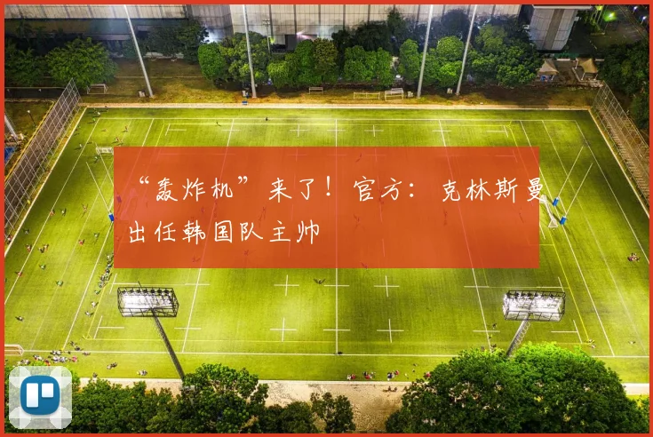 “轰炸机”来了！官方：克林斯曼出任韩国队主帅