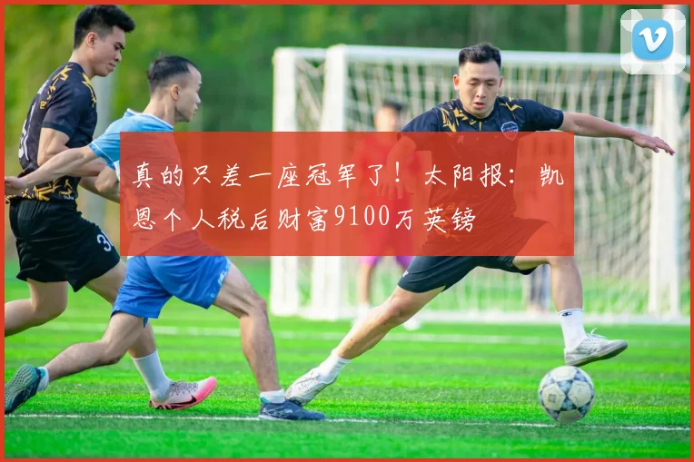 真的只差一座冠军了！太阳报：凯恩个人税后财富9100万英镑