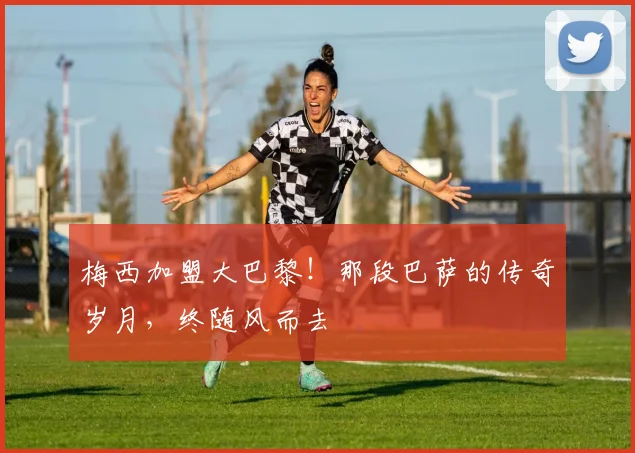 梅西加盟大巴黎！那段巴萨的传奇岁月，终随风而去