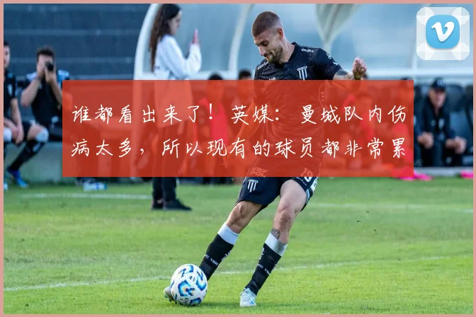 谁都看出来了！英媒：曼城队内伤病太多，所以现有的球员都非常累