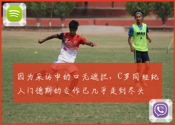 因为采访中的口无遮拦，C罗同经纪人门德斯的合作已几乎走到尽头