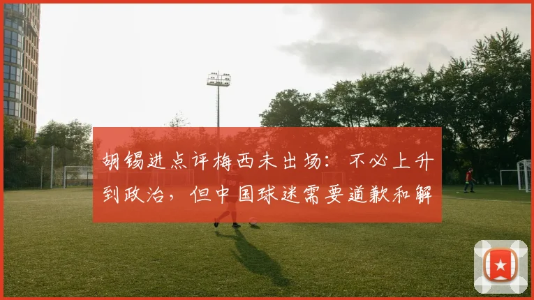 胡锡进点评梅西未出场：不必上升到政治，但中国球迷需要道歉和解释