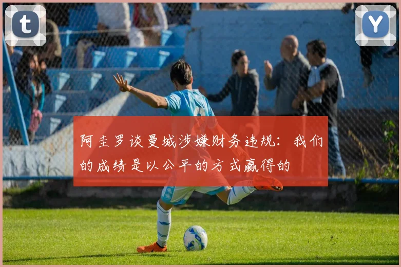 阿圭罗谈曼城涉嫌财务违规：我们的成绩是以公平的方式赢得的
