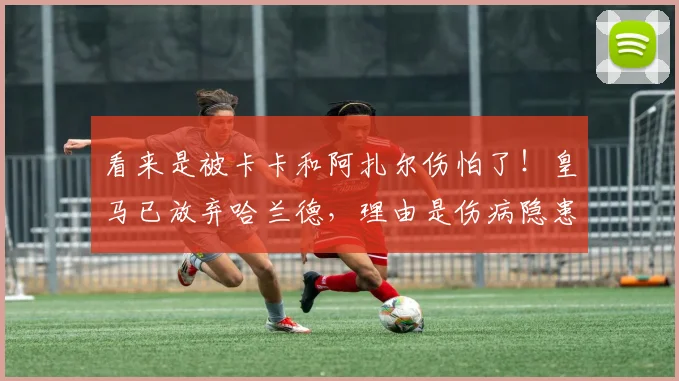 看来是被卡卡和阿扎尔伤怕了！皇马已放弃哈兰德，理由是伤病隐患