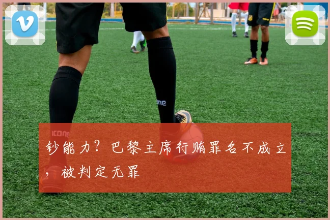 钞能力？巴黎主席行贿罪名不成立，被判定无罪