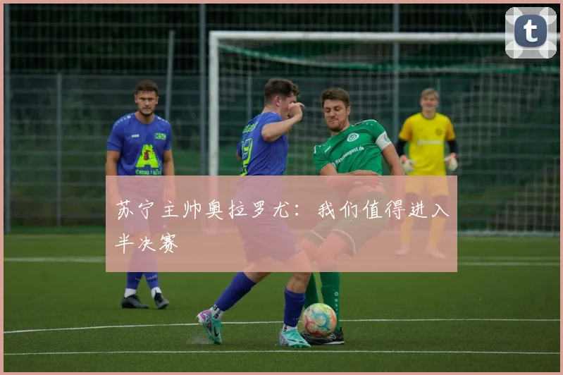 苏宁主帅奥拉罗尤：我们值得进入半决赛