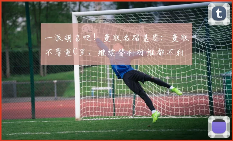 一派胡言吧！曼联名宿基恩：曼联不尊重C罗，继续替补对谁都不利