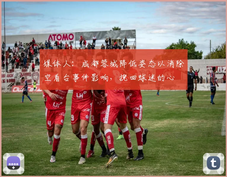 媒体人：成都蓉城降低姿态以消除空看台事件影响，挽回球迷的心