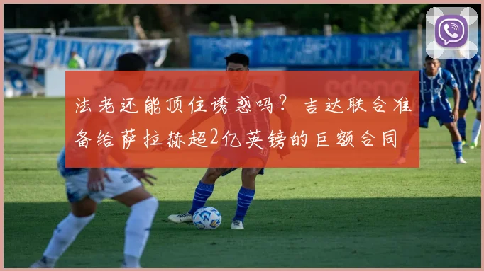 法老还能顶住诱惑吗？吉达联合准备给萨拉赫超2亿英镑的巨额合同