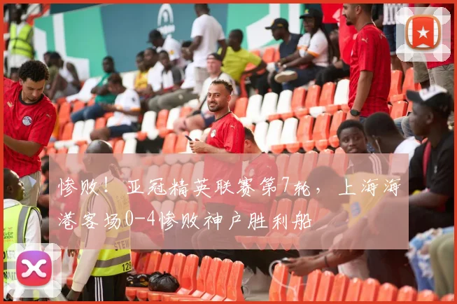 惨败！亚冠精英联赛第7轮，上海海港客场0-4惨败神户胜利船