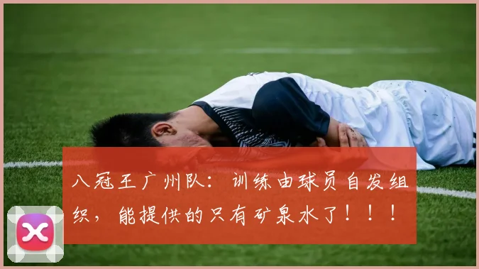 八冠王广州队：训练由球员自发组织，能提供的只有矿泉水了！！！