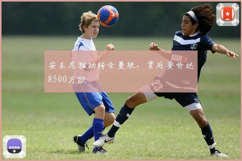 安东尼推动转会曼联，贾府要价达8500万欧