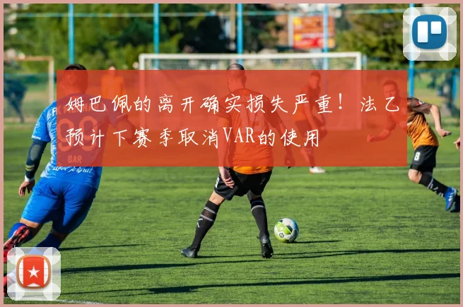 姆巴佩的离开确实损失严重！法乙预计下赛季取消VAR的使用