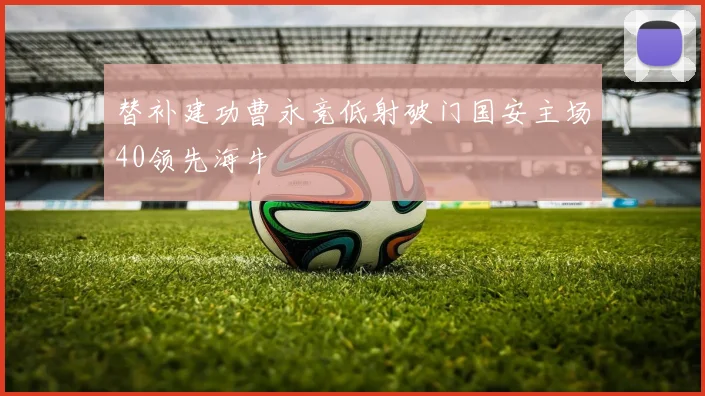 替补建功曹永竞低射破门国安主场40领先海牛