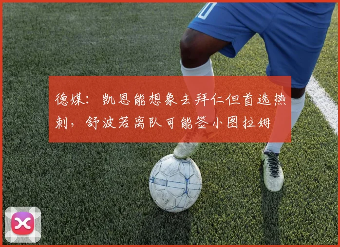 德媒：凯恩能想象去拜仁但首选热刺，舒波若离队可能签小图拉姆