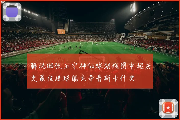 解说晒张玉宁神仙球划线图中超历史最佳进球能竞争普斯卡什奖