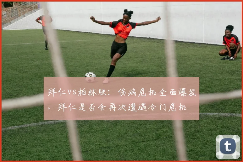 拜仁vs柏林联：伤病危机全面爆发，拜仁是否会再次遭遇冷门危机