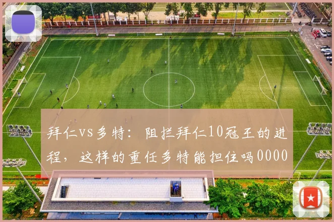 拜仁vs多特：阻拦拜仁10冠王的进程，这样的重任多特能担住吗0000644