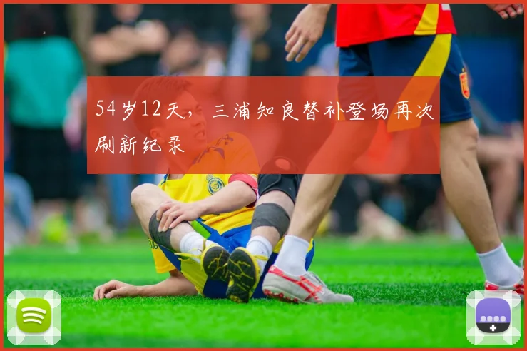 54岁12天，三浦知良替补登场再次刷新纪录