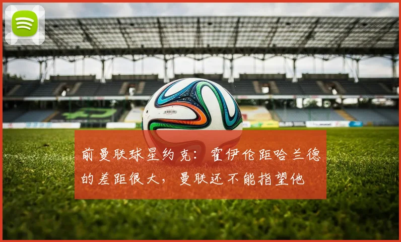 前曼联球星约克：霍伊伦距哈兰德的差距很大，曼联还不能指望他