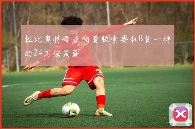 拉比奥特母亲向曼联索要和B费一样的24万镑周薪