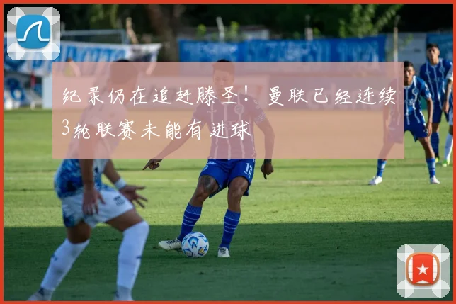 纪录仍在追赶滕圣！曼联已经连续3轮联赛未能有进球