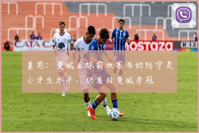 基恩：曼城丢球前坎塞洛的防守是小学生水平，仍看好曼城夺冠