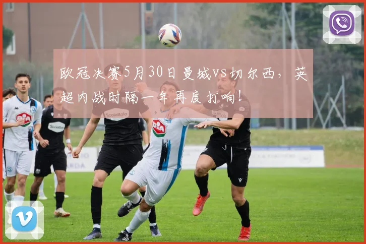 欧冠决赛5月30日曼城vs切尔西，英超内战时隔一年再度打响！