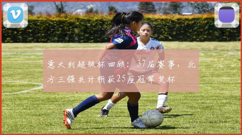 意大利超级杯回顾：37届赛事，北方三强共计斩获25座冠军奖杯