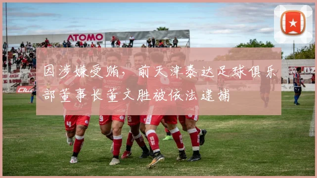 因涉嫌受贿，前天津泰达足球俱乐部董事长董文胜被依法逮捕