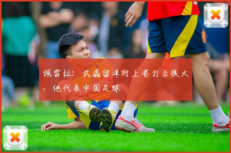 佩雷拉：武磊留洋对上港打击很大，他代表中国足球