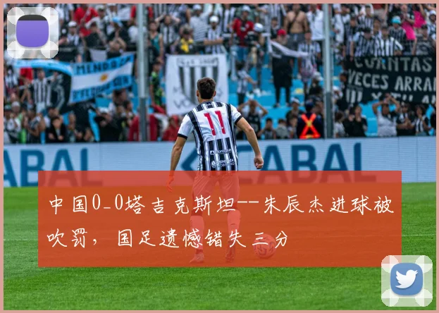 中国0_0塔吉克斯坦--朱辰杰进球被吹罚，国足遗憾错失三分