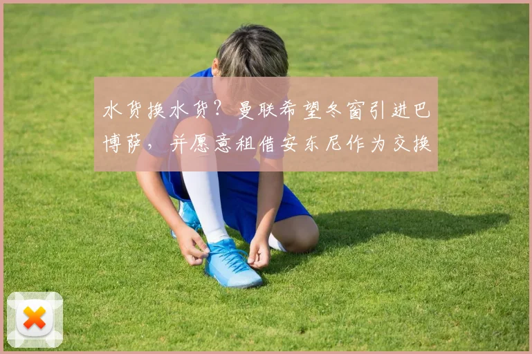 水货换水货？曼联希望冬窗引进巴博萨，并愿意租借安东尼作为交换