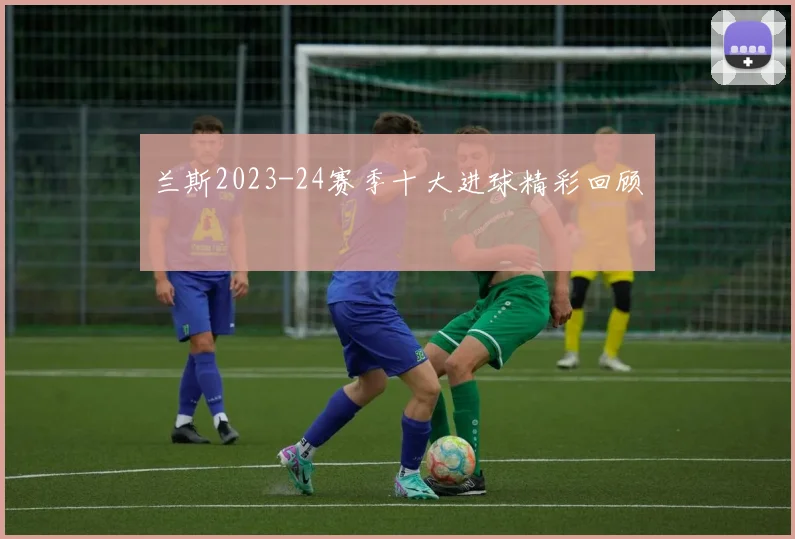 兰斯2023-24赛季十大进球精彩回顾