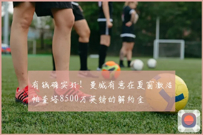 有钱确实好！曼城有意在夏窗激活帕奎塔8500万英镑的解约金