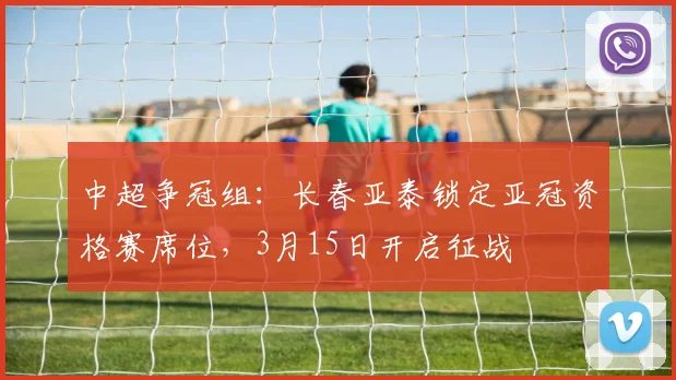 中超争冠组：长春亚泰锁定亚冠资格赛席位，3月15日开启征战