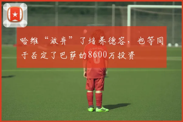 哈维“放弃”了培养德容，也等同于否定了巴萨的8600万投资