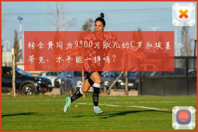 转会费同为9500万欧元的C罗和埃基蒂克，水平能一样吗？