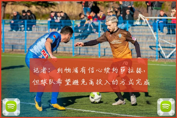 记者：利物浦有信心续约萨拉赫，但球队希望避免高投入的方式完成