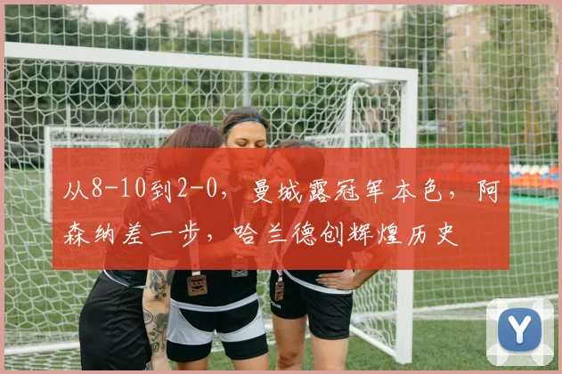 从8-10到2-0，曼城露冠军本色，阿森纳差一步，哈兰德创辉煌历史