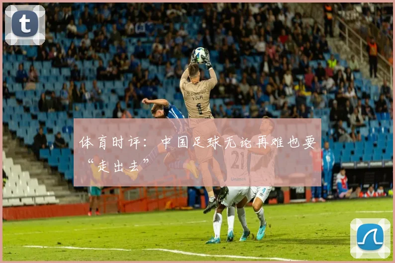体育时评：中国足球无论再难也要“走出去”