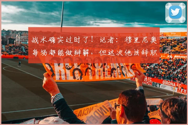 战术确实过时了！记者：穆里尼奥每场都能做辩解，但这次他该辞职