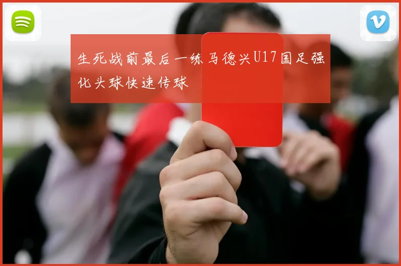 生死战前最后一练马德兴U17国足强化头球快速传球