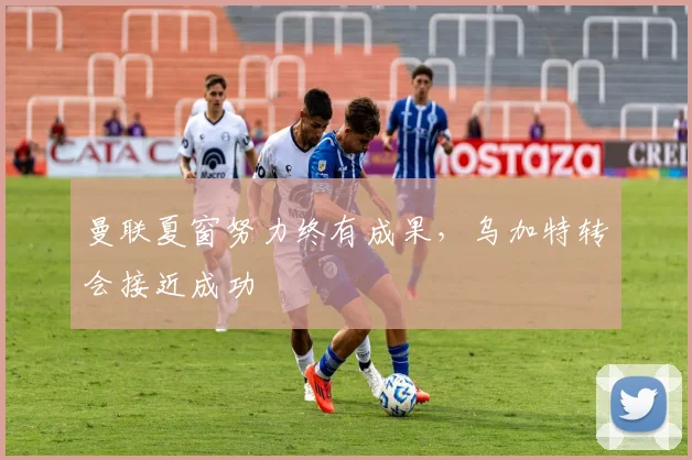 曼联夏窗努力终有成果，乌加特转会接近成功