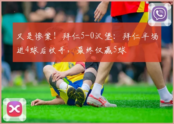 又是惨案！拜仁5-0汉堡：拜仁半场进4球后收手，最终仅赢5球