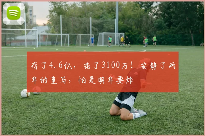 存了4.6亿，花了3100万！安静了两年的皇马，怕是明年要炸