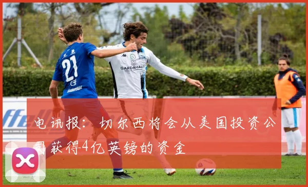 电讯报：切尔西将会从美国投资公司获得4亿英镑的资金