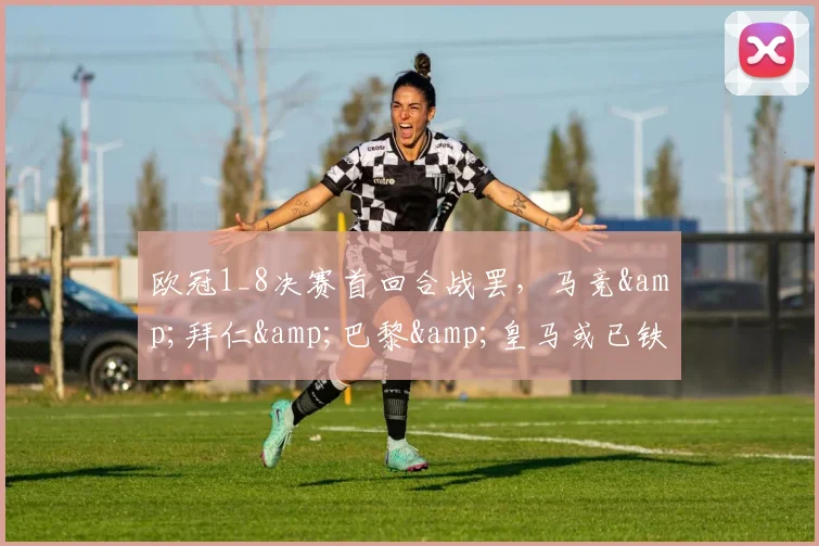 欧冠1_8决赛首回合战罢，马竞&拜仁&巴黎&皇马或已铁定晋级