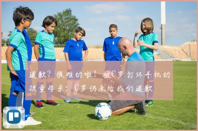 道歉？很难的啦！被C罗打坏手机的孩童母亲：C罗仍未给我们道歉